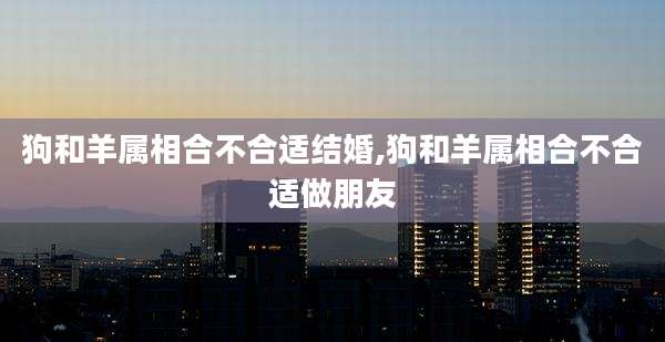 狗和羊属相合不合适结婚,狗和羊属相合不合适做朋友