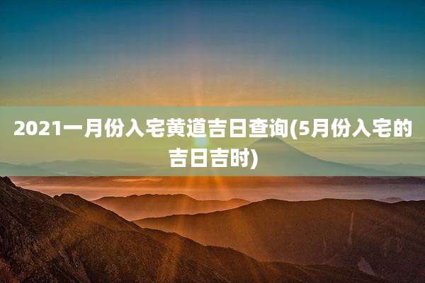 2021一月份入宅黄道吉日查询(5月份入宅的吉日吉时)