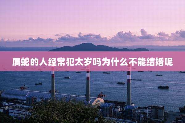 属蛇的人经常犯太岁吗为什么不能结婚呢