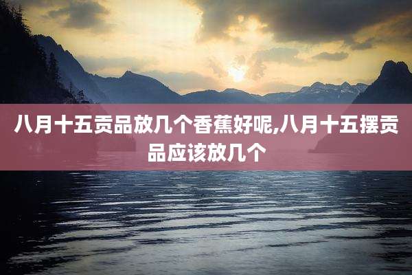 八月十五贡品放几个香蕉好呢,八月十五摆贡品应该放几个