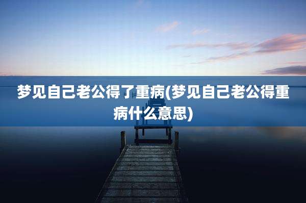 梦见自己老公得了重病(梦见自己老公得重病什么意思)