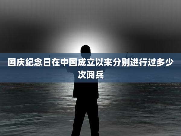 国庆纪念日在中国成立以来分别进行过多少次阅兵