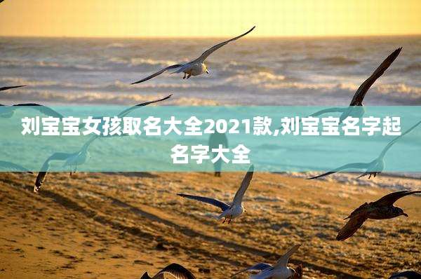 刘宝宝女孩取名大全2021款,刘宝宝名字起名字大全