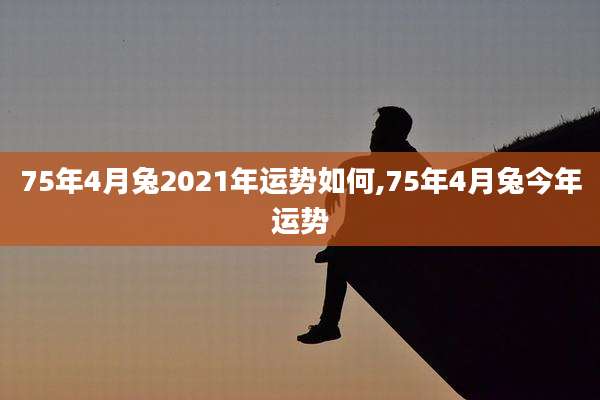 75年4月兔2021年运势如何,75年4月兔今年运势