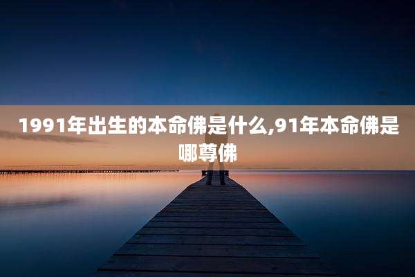 1991年出生的本命佛是什么,91年本命佛是哪尊佛