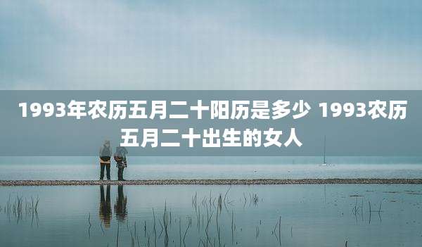 1993年农历五月二十阳历是多少 1993农历五月二十出生的女人