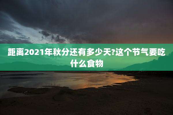 距离2021年秋分还有多少天?这个节气要吃什么食物