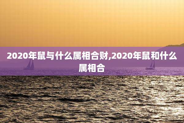 2020年鼠与什么属相合财,2020年鼠和什么属相合