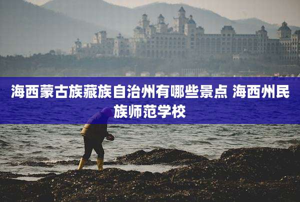 海西蒙古族藏族自治州有哪些景点 海西州民族师范学校