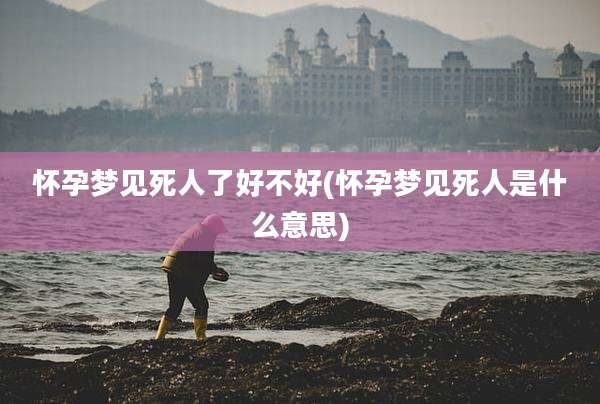 怀孕梦见死人了好不好(怀孕梦见死人是什么意思)