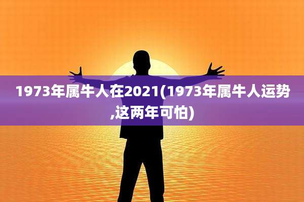 1973年属牛人在2021(1973年属牛人运势,这两年可怕)