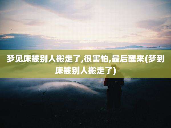 梦见床被别人搬走了,很害怕,最后醒来(梦到床被别人搬走了)
