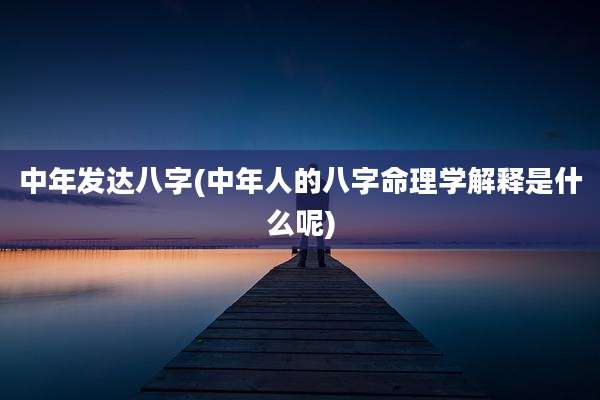 中年发达八字(中年人的八字命理学解释是什么呢)