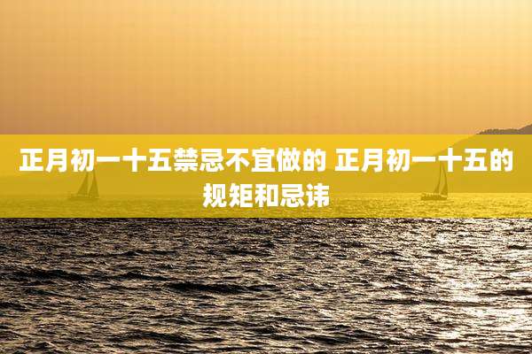 正月初一十五禁忌不宜做的 正月初一十五的规矩和忌讳