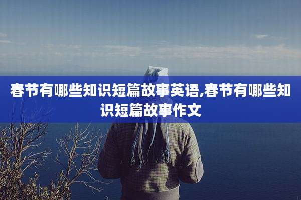 春节有哪些知识短篇故事英语,春节有哪些知识短篇故事作文