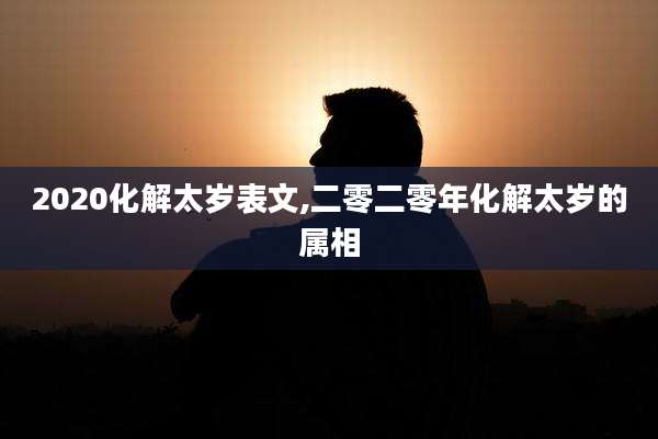 2020化解太岁表文,二零二零年化解太岁的属相