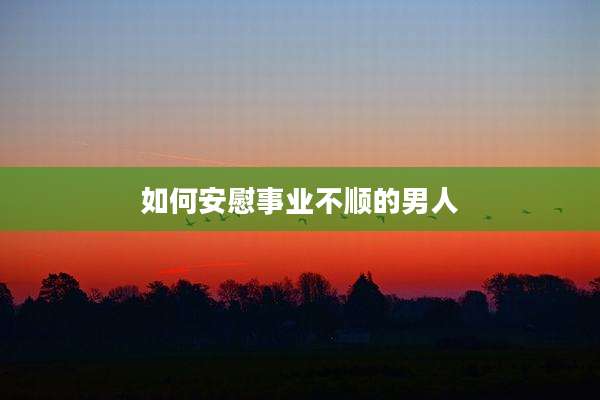 如何安慰事业不顺的男人