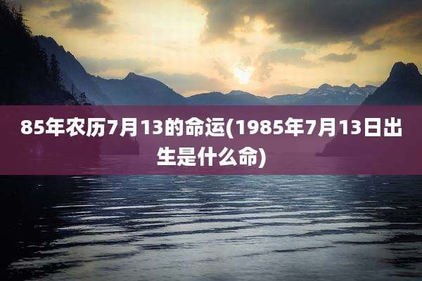 85年农历7月13的命运(1985年7月13日出生是什么命)