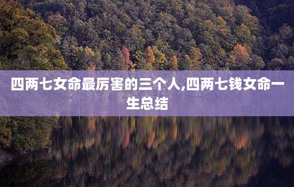 四两七女命最厉害的三个人,四两七钱女命一生总结