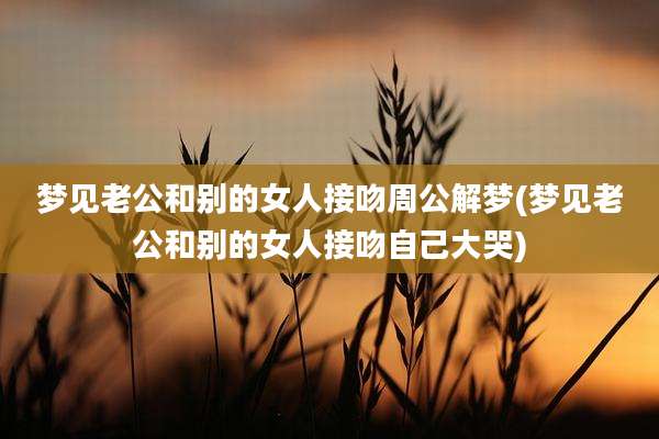 梦见老公和别的女人接吻周公解梦(梦见老公和别的女人接吻自己大哭)