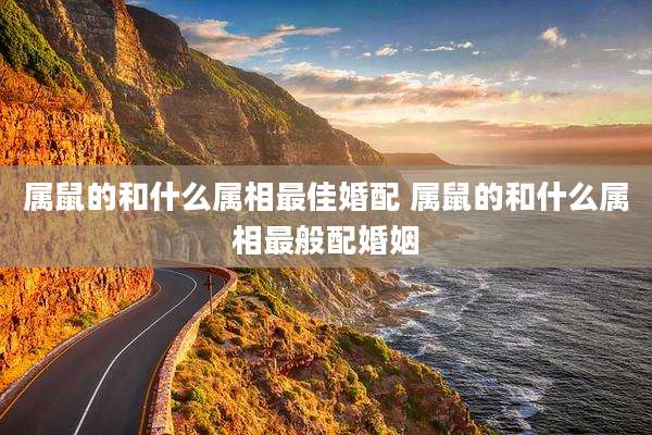 属鼠的和什么属相最佳婚配 属鼠的和什么属相最般配婚姻