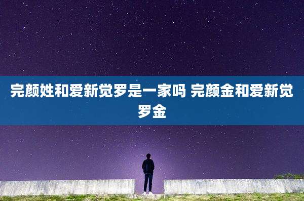 完颜姓和爱新觉罗是一家吗 完颜金和爱新觉罗金