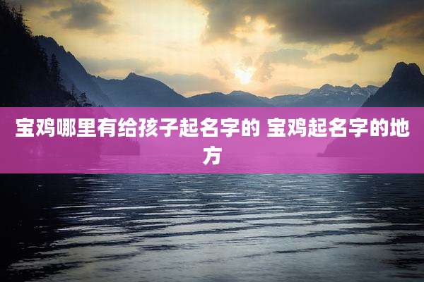 宝鸡哪里有给孩子起名字的 宝鸡起名字的地方