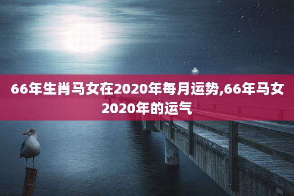 66年生肖马女在2020年每月运势,66年马女2020年的运气