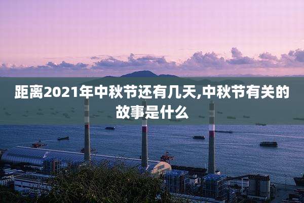 距离2021年中秋节还有几天,中秋节有关的故事是什么
