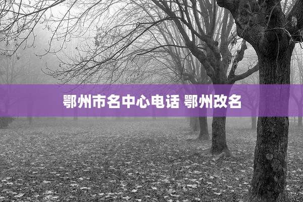 鄂州市名中心电话 鄂州改名