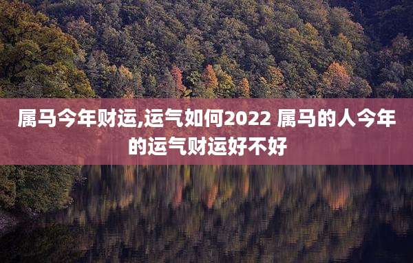 属马今年财运,运气如何2022 属马的人今年的运气财运好不好
