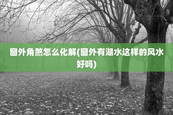 窗外角煞怎么化解(窗外有湖水这样的风水好吗)
