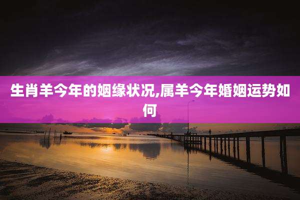 生肖羊今年的姻缘状况,属羊今年婚姻运势如何