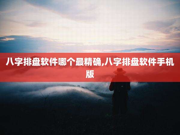 八字排盘软件哪个最精确,八字排盘软件手机版