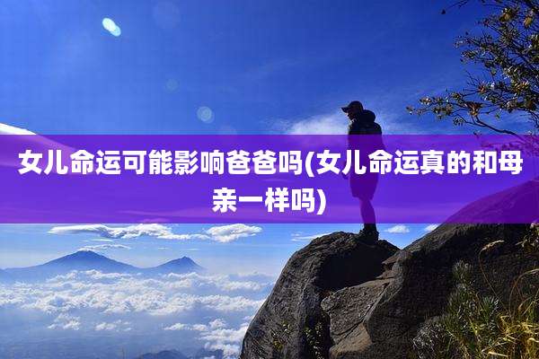 女儿命运可能影响爸爸吗(女儿命运真的和母亲一样吗)