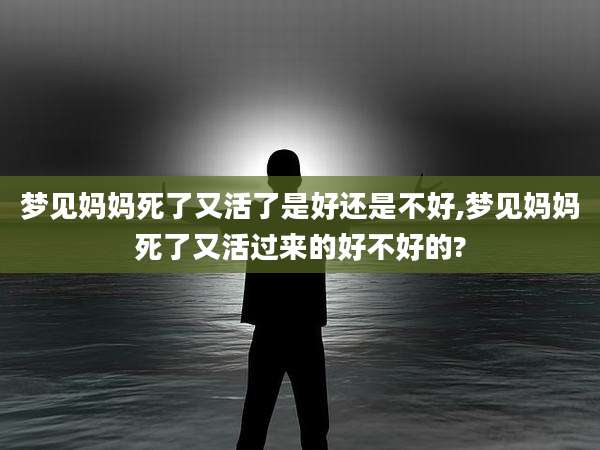梦见妈妈死了又活了是好还是不好,梦见妈妈死了又活过来的好不好的?