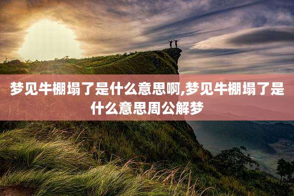 梦见牛棚塌了是什么意思啊,梦见牛棚塌了是什么意思周公解梦