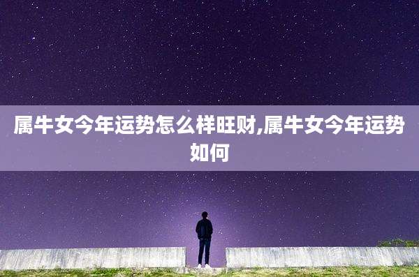 属牛女今年运势怎么样旺财,属牛女今年运势如何