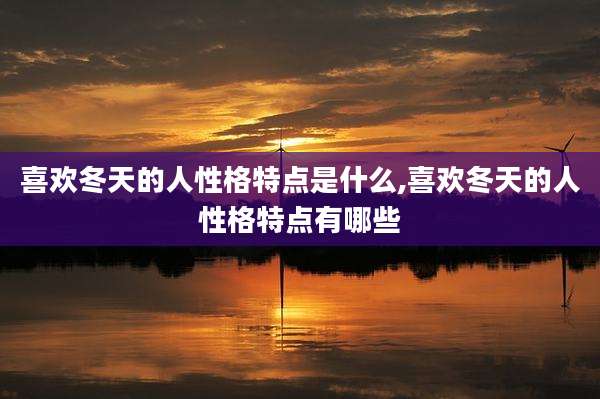 喜欢冬天的人性格特点是什么,喜欢冬天的人性格特点有哪些