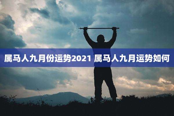 属马人九月份运势2021 属马人九月运势如何