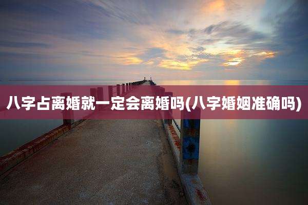 八字占离婚就一定会离婚吗(八字婚姻准确吗)