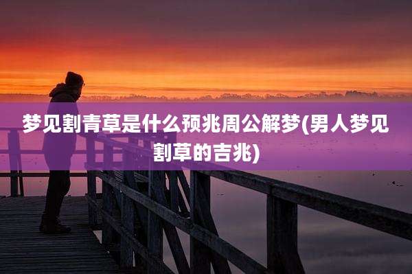 梦见割青草是什么预兆周公解梦(男人梦见割草的吉兆)