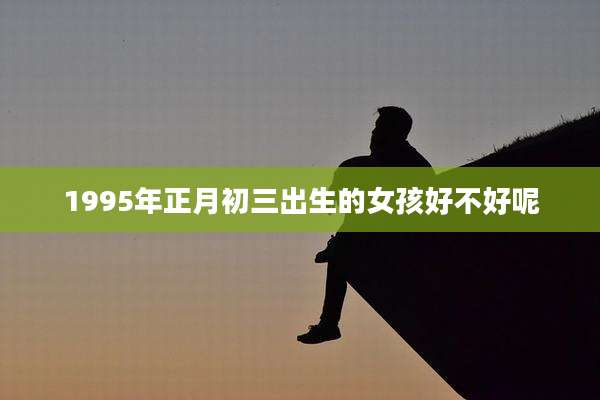 1995年正月初三出生的女孩好不好呢