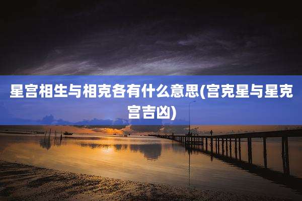 星宫相生与相克各有什么意思(宫克星与星克宫吉凶)