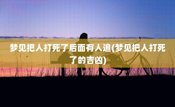 梦见把人打死了后面有人追(梦见把人打死了的吉凶)