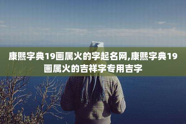 康熙字典19画属火的字起名网,康熙字典19画属火的吉祥字专用吉字