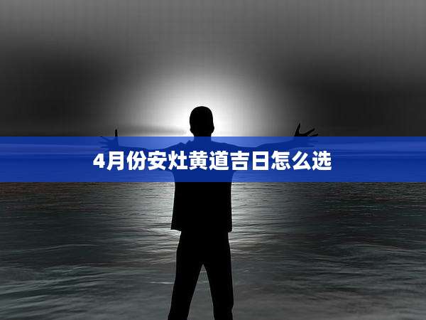 4月份安灶黄道吉日怎么选