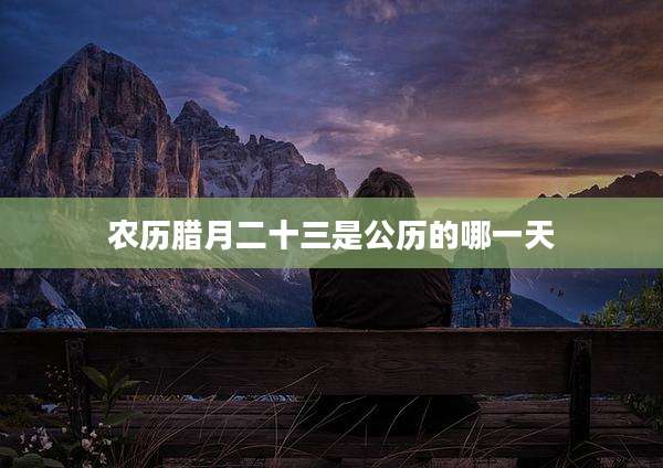 农历腊月二十三是公历的哪一天
