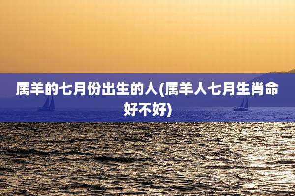 属羊的七月份出生的人(属羊人七月生肖命好不好)