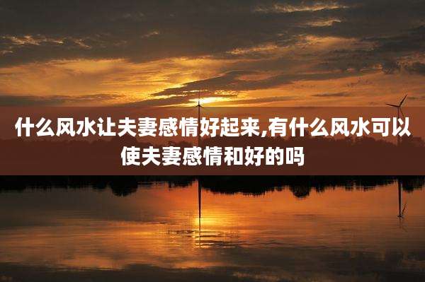 什么风水让夫妻感情好起来,有什么风水可以使夫妻感情和好的吗
